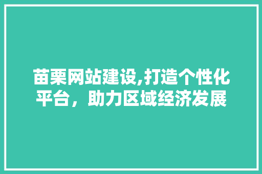 苗栗网站建设,打造个性化平台，助力区域经济发展