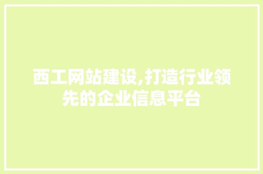 西工网站建设,打造行业领先的企业信息平台