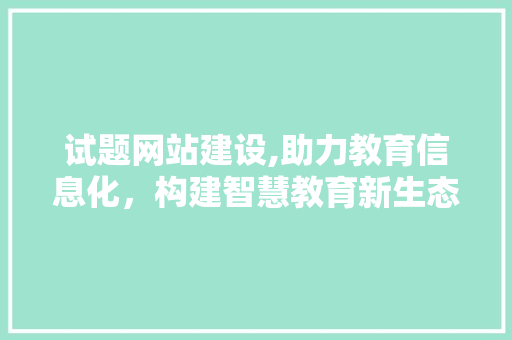 试题网站建设,助力教育信息化，构建智慧教育新生态