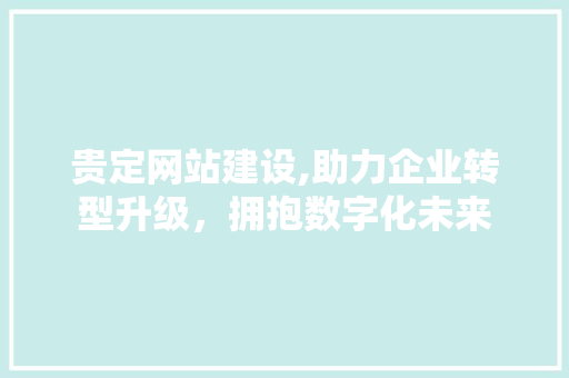 贵定网站建设,助力企业转型升级，拥抱数字化未来