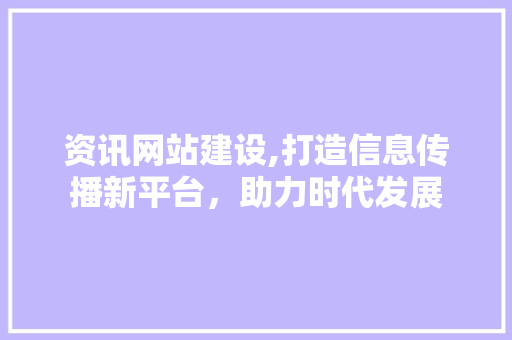 资讯网站建设,打造信息传播新平台，助力时代发展