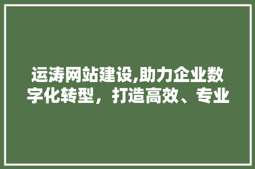 运涛网站建设,助力企业数字化转型，打造高效、专业的网络平台  第1张