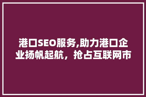 港口SEO服务,助力港口企业扬帆起航，抢占互联网市场制高点
