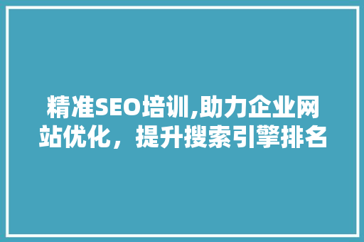 精准SEO培训,助力企业网站优化，提升搜索引擎排名
