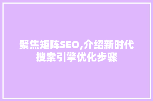 聚焦矩阵SEO,介绍新时代搜索引擎优化步骤