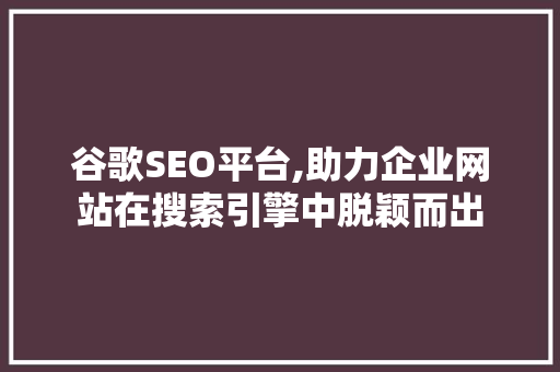 谷歌SEO平台,助力企业网站在搜索引擎中脱颖而出
