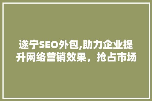 遂宁SEO外包,助力企业提升网络营销效果，抢占市场份额