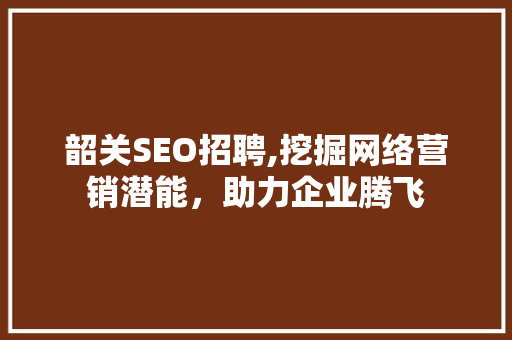 韶关SEO招聘,挖掘网络营销潜能，助力企业腾飞