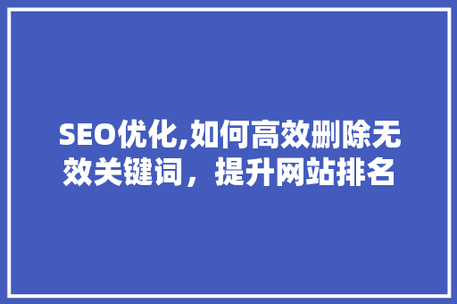 SEO优化,如何高效删除无效关键词，提升网站排名