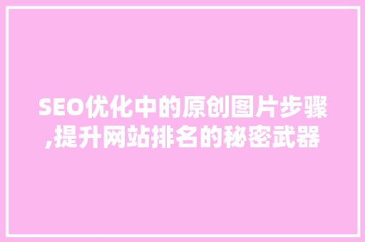 SEO优化中的原创图片步骤,提升网站排名的秘密武器