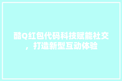 酷Q红包代码科技赋能社交，打造新型互动体验