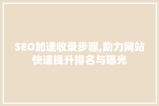 SEO加速收录步骤,助力网站快速提升排名与曝光