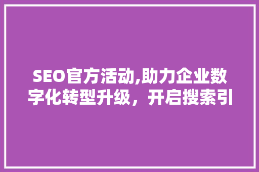 SEO官方活动,助力企业数字化转型升级，开启搜索引擎优化新篇章
