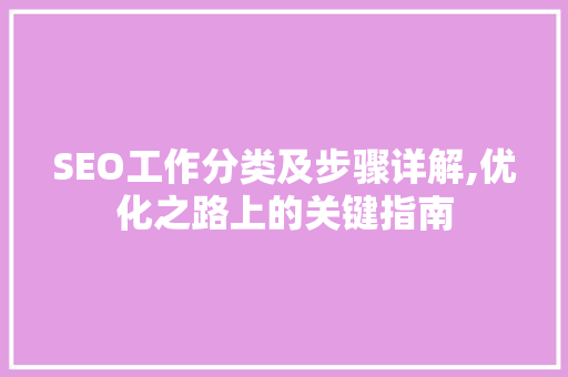 SEO工作分类及步骤详解,优化之路上的关键指南
