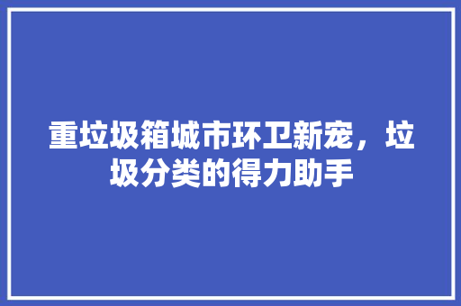 重垃圾箱城市环卫新宠，垃圾分类的得力助手