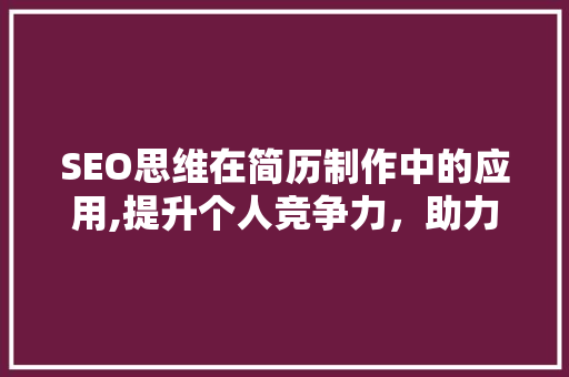 SEO思维在简历制作中的应用,提升个人竞争力，助力职场飞跃