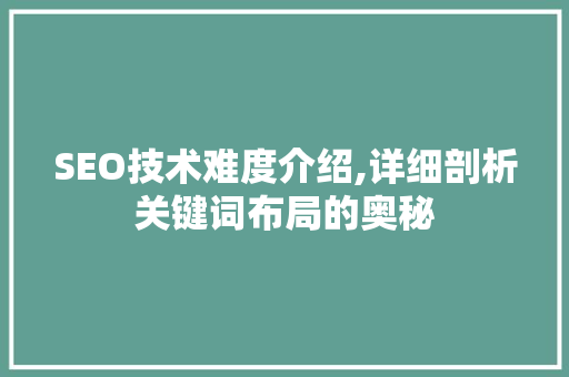 SEO技术难度介绍,详细剖析关键词布局的奥秘