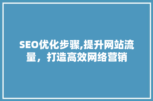 SEO优化步骤,提升网站流量，打造高效网络营销