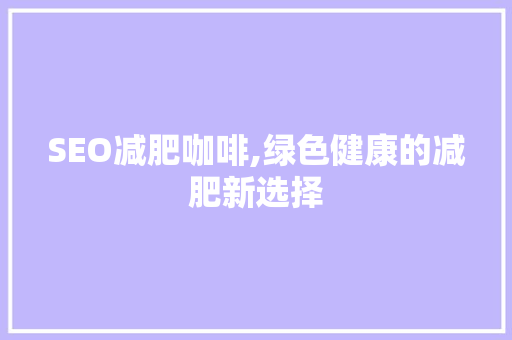 SEO减肥咖啡,绿色健康的减肥新选择