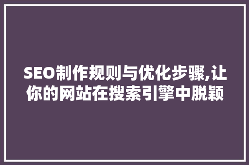 SEO制作规则与优化步骤,让你的网站在搜索引擎中脱颖而出