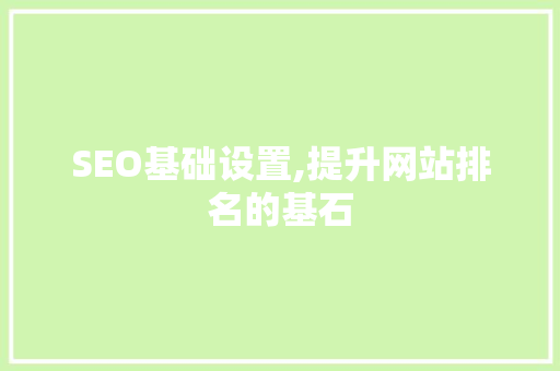 SEO基础设置,提升网站排名的基石