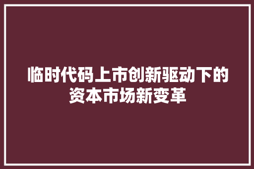 临时代码上市创新驱动下的资本市场新变革