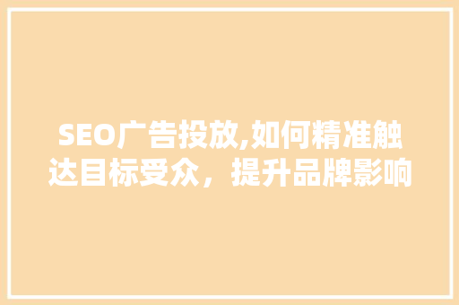 SEO广告投放,如何精准触达目标受众，提升品牌影响力