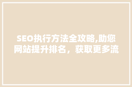 SEO执行方法全攻略,助您网站提升排名，获取更多流量