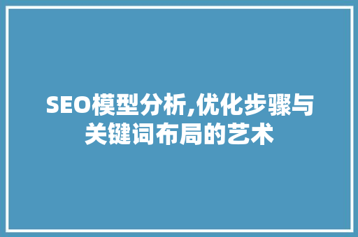 SEO模型分析,优化步骤与关键词布局的艺术