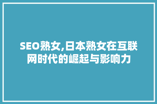 SEO熟女,日本熟女在互联网时代的崛起与影响力