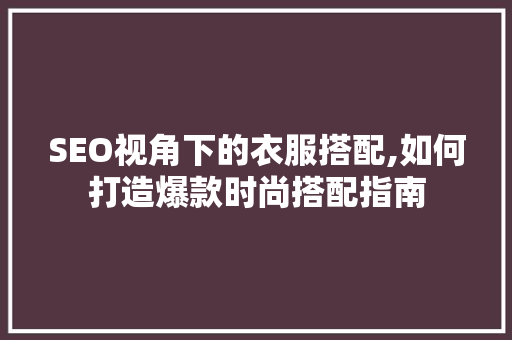 SEO视角下的衣服搭配,如何打造爆款时尚搭配指南