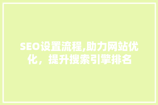 SEO设置流程,助力网站优化，提升搜索引擎排名