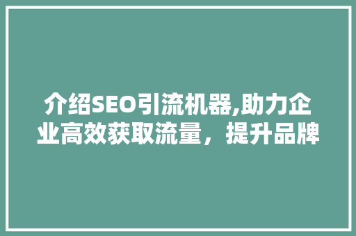 介绍SEO引流机器,助力企业高效获取流量，提升品牌影响力