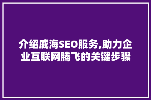 介绍威海SEO服务,助力企业互联网腾飞的关键步骤