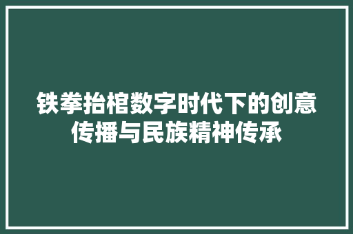 铁拳抬棺数字时代下的创意传播与民族精神传承