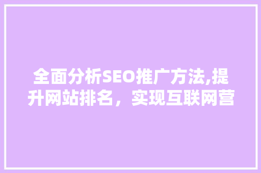 全面分析SEO推广方法,提升网站排名，实现互联网营销新突破