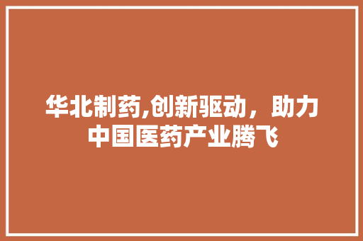 华北制药,创新驱动，助力中国医药产业腾飞