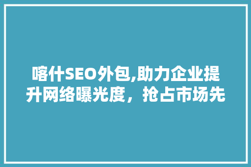 喀什SEO外包,助力企业提升网络曝光度，抢占市场先机