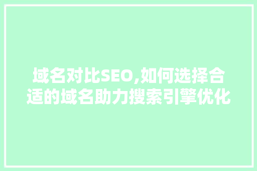 域名对比SEO,如何选择合适的域名助力搜索引擎优化
