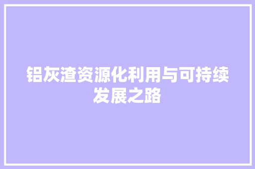 铝灰渣资源化利用与可持续发展之路