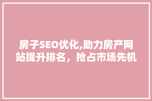 房子SEO优化,助力房产网站提升排名，抢占市场先机