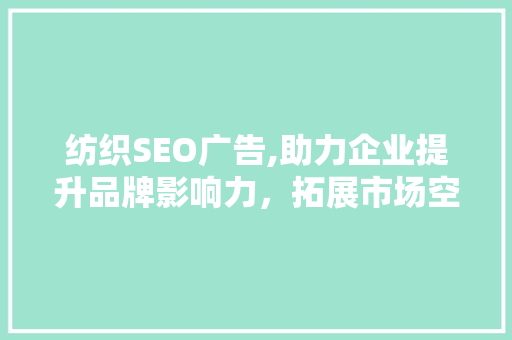 纺织SEO广告,助力企业提升品牌影响力，拓展市场空间