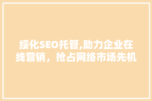 绥化SEO托管,助力企业在线营销，抢占网络市场先机
