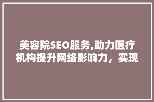 美容院SEO服务,助力医疗机构提升网络影响力，实现患者精准获取