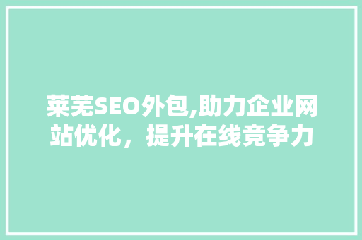 莱芜SEO外包,助力企业网站优化，提升在线竞争力