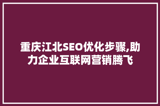 重庆江北SEO优化步骤,助力企业互联网营销腾飞