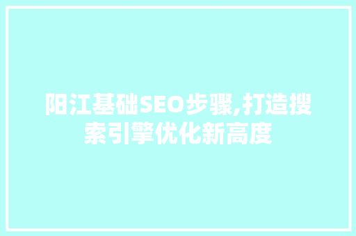 阳江基础SEO步骤,打造搜索引擎优化新高度