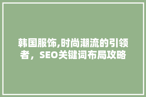 韩国服饰,时尚潮流的引领者，SEO关键词布局攻略
