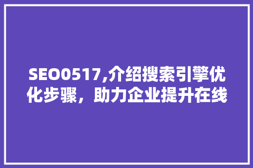 SEO0517,介绍搜索引擎优化步骤，助力企业提升在线竞争力