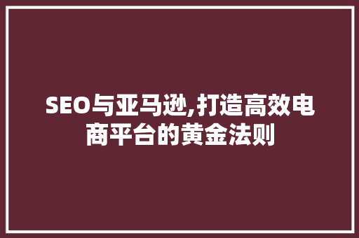 SEO与亚马逊,打造高效电商平台的黄金法则